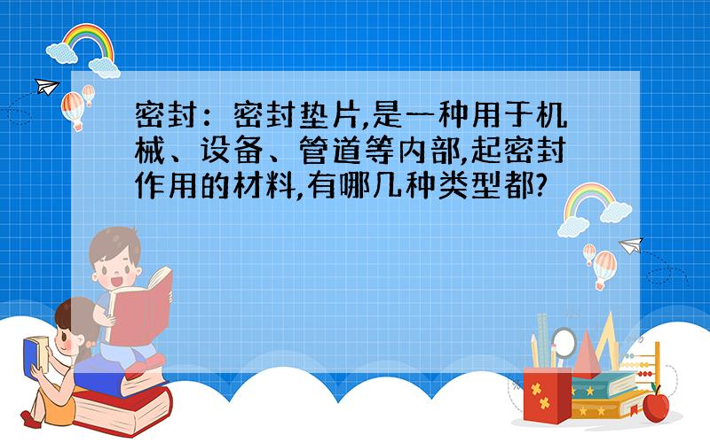 密封：密封垫片,是一种用于机械、设备、管道等内部,起密封作用的材料,有哪几种类型都?