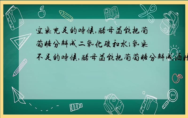 空气充足的时候,酵母菌能把葡萄糖分解成二氧化碳和水；氧气不足的时候,酵母菌能把葡萄糖分解成酒精和二