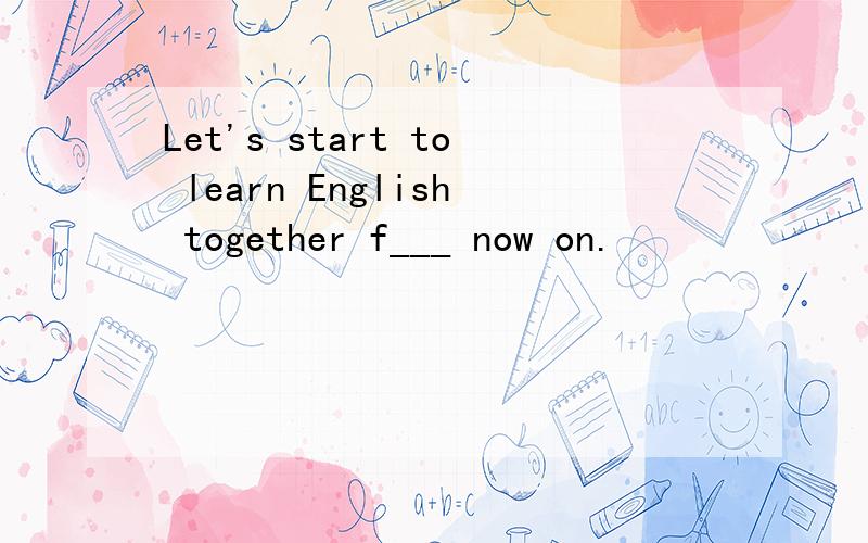 Let's start to learn English together f___ now on.