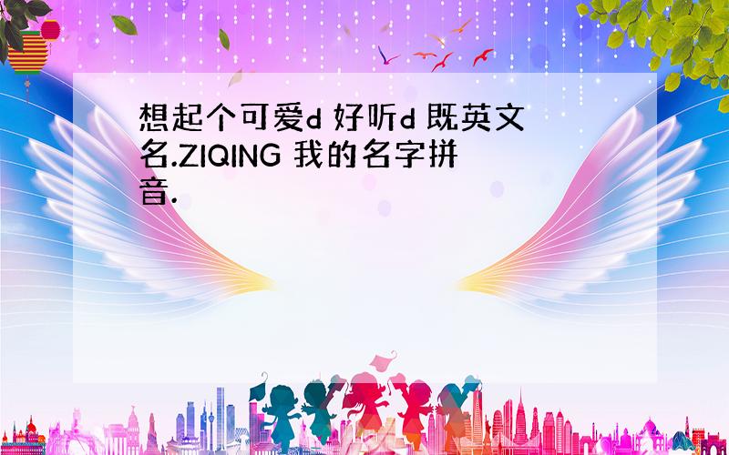 想起个可爱d 好听d 既英文名.ZIQING 我的名字拼音.