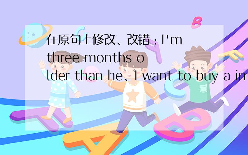 在原句上修改、改错：I'm three months older than he、I want to buy a int