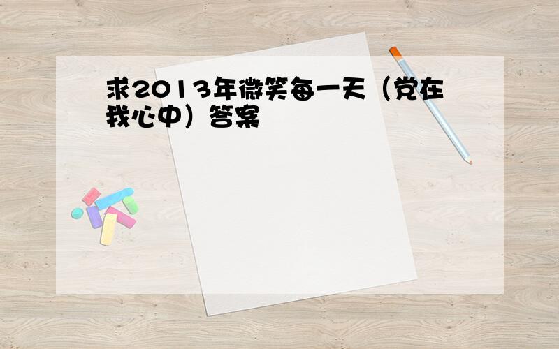 求2013年微笑每一天（党在我心中）答案