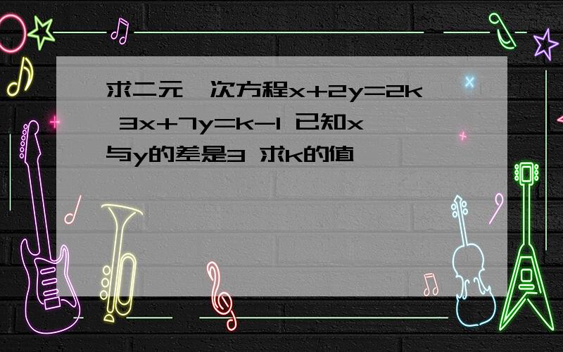 求二元一次方程x+2y=2k 3x+7y=k-1 已知x与y的差是3 求k的值