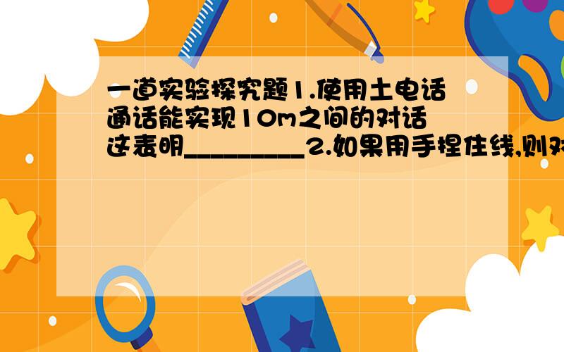 一道实验探究题1.使用土电话通话能实现10m之间的对话 这表明_________2.如果用手捏住线,则对方听不到声音,这