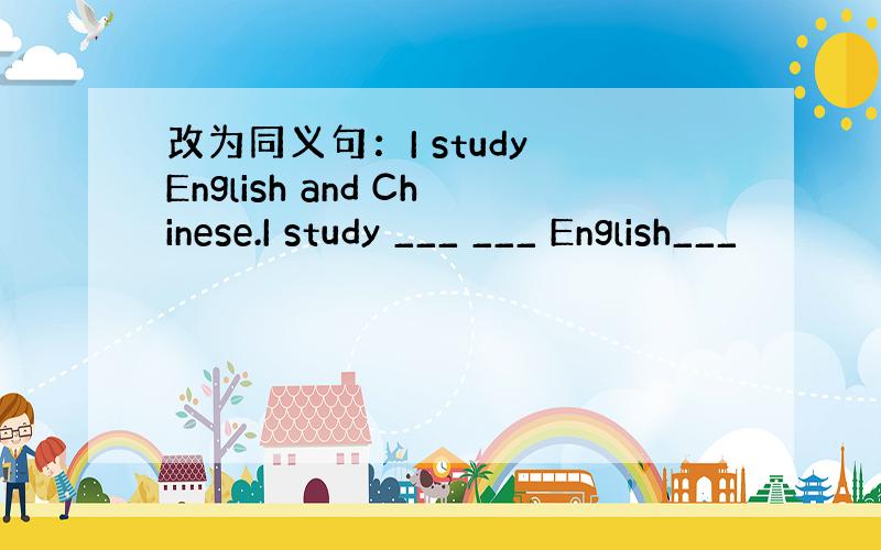 改为同义句：I study English and Chinese.I study ___ ___ English___