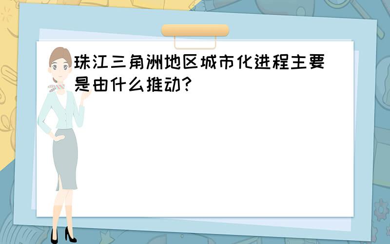 珠江三角洲地区城市化进程主要是由什么推动?