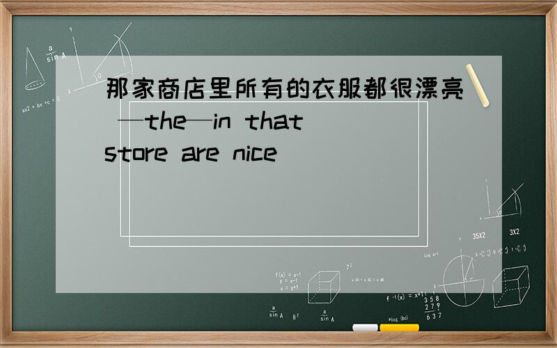 那家商店里所有的衣服都很漂亮 —the—in that store are nice