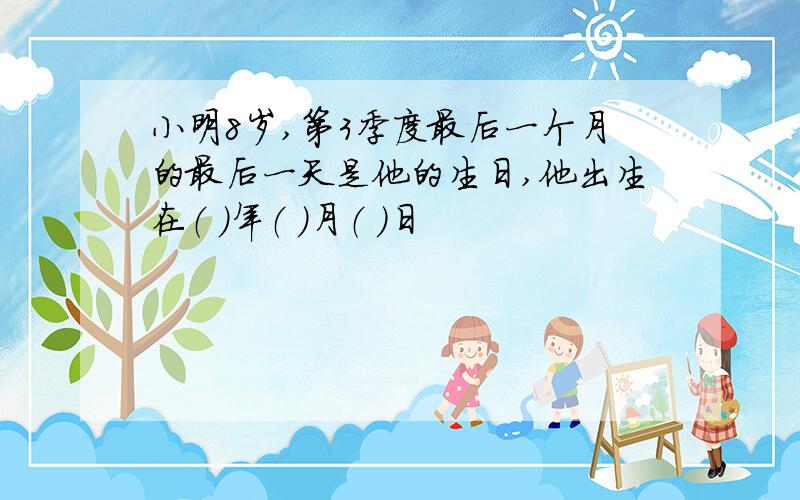 小明8岁,第3季度最后一个月的最后一天是他的生日,他出生在（ ）年（ ）月（ ）日