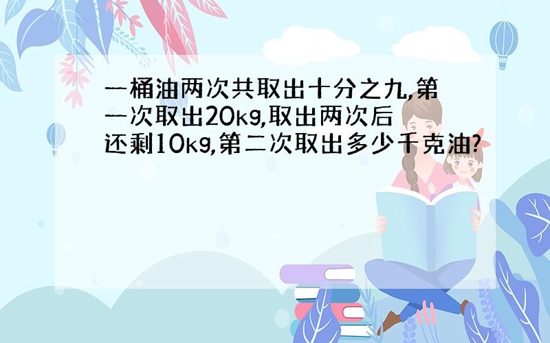 一桶油两次共取出十分之九,第一次取出20kg,取出两次后还剩10kg,第二次取出多少千克油?