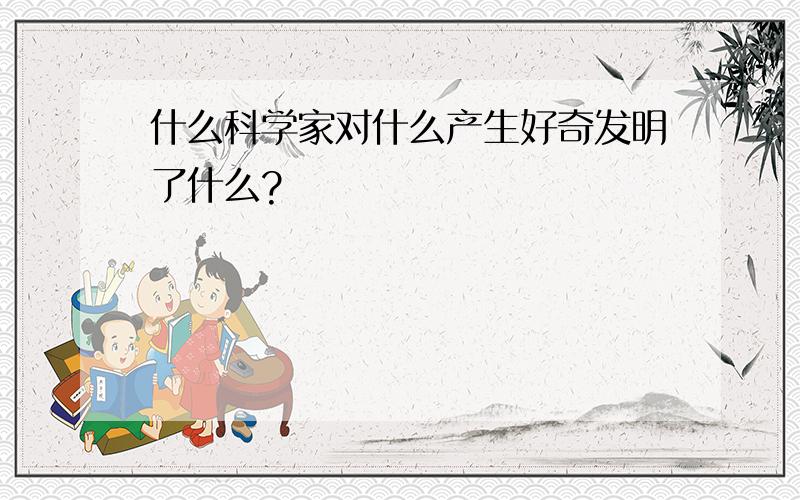 什么科学家对什么产生好奇发明了什么?