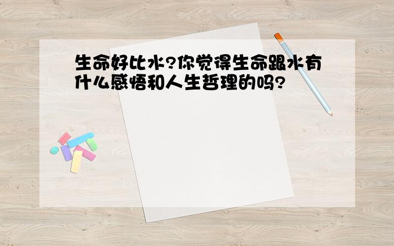 生命好比水?你觉得生命跟水有什么感悟和人生哲理的吗?