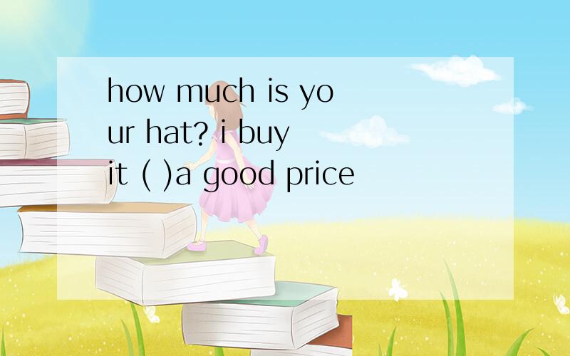 how much is your hat? i buy it ( )a good price