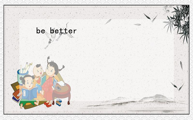 be better