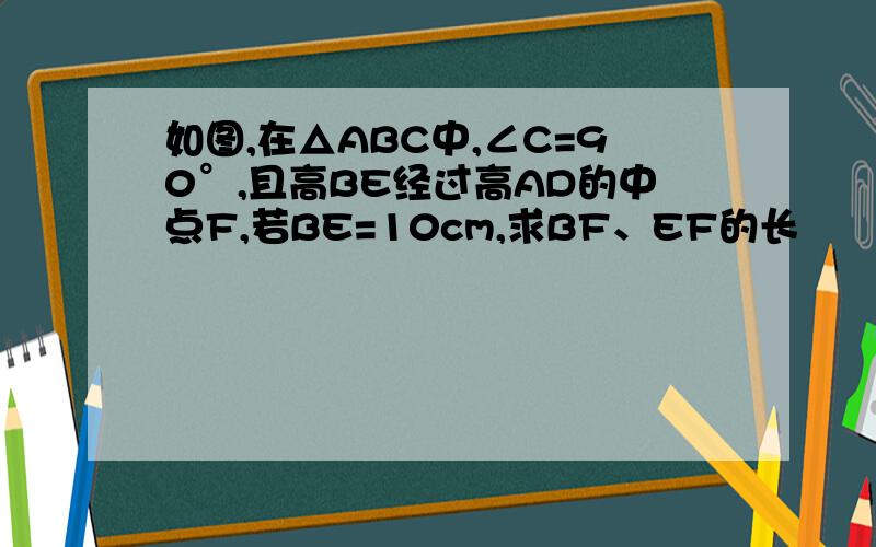 如图,在△ABC中,∠C=90°,且高BE经过高AD的中点F,若BE=10cm,求BF、EF的长