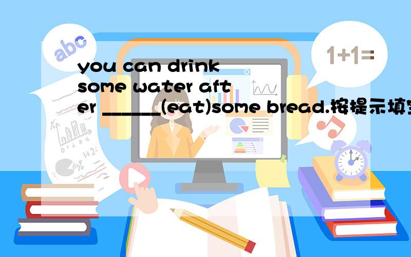 you can drink some water after ______(eat)some bread.按提示填空.