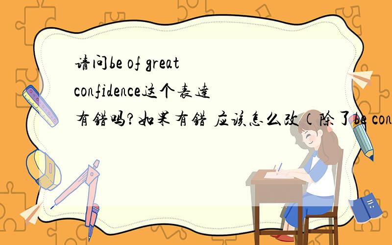 请问be of great confidence这个表达有错吗?如果有错 应该怎么改（除了be confident）