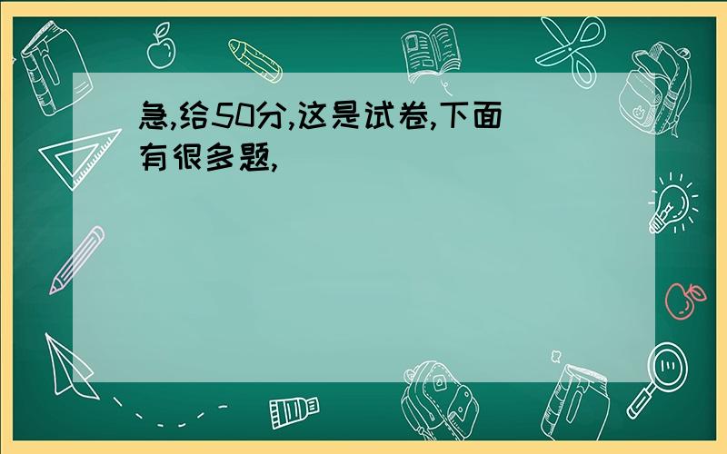 急,给50分,这是试卷,下面有很多题,