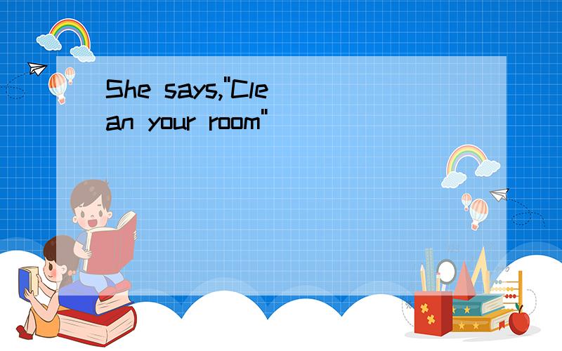 She says,''Clean your room''