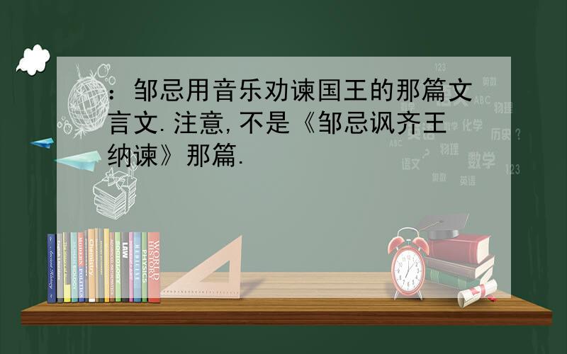 ：邹忌用音乐劝谏国王的那篇文言文.注意,不是《邹忌讽齐王纳谏》那篇.