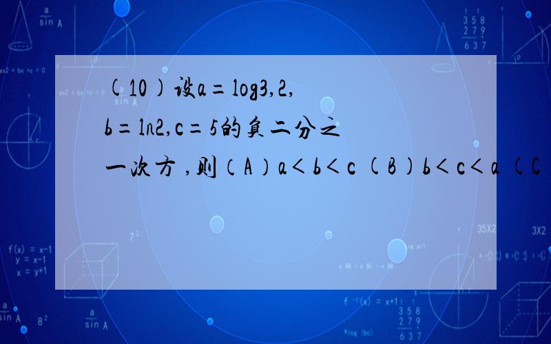 (10)设a=log3,2,b=ln2,c=5的负二分之一次方 ,则（A）a＜b＜c (B)b＜c＜a (C)c＜a＜b