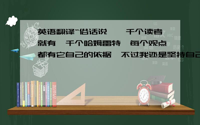 英语翻译“俗话说,一千个读者就有一千个哈姆雷特,每个观点都有它自己的依据,不过我还是坚持自己的观点”.就是这句话,