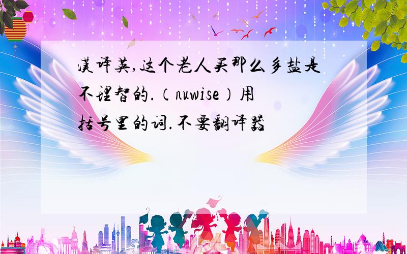 汉译英,这个老人买那么多盐是不理智的.（nuwise）用括号里的词.不要翻译器