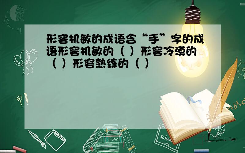 形容机敏的成语含“手”字的成语形容机敏的（ ）形容冷漠的（ ）形容熟练的（ ）