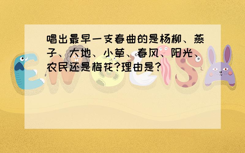 唱出最早一支春曲的是杨柳、燕子、大地、小草、春风、阳光、农民还是梅花?理由是?