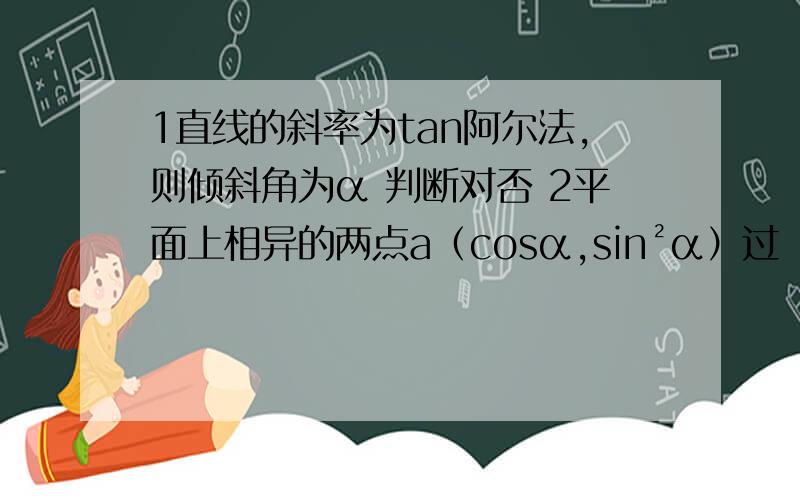 1直线的斜率为tan阿尔法,则倾斜角为α 判断对否 2平面上相异的两点a（cosα,sin²α）过（0,1）