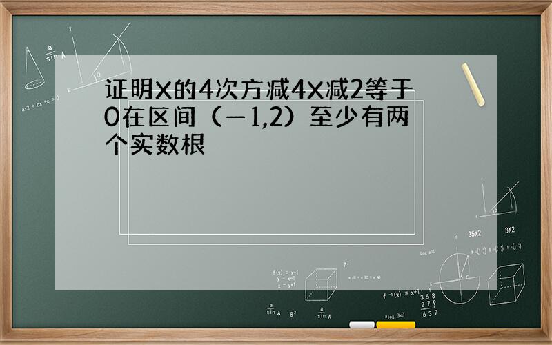 证明X的4次方减4X减2等于0在区间（—1,2）至少有两个实数根