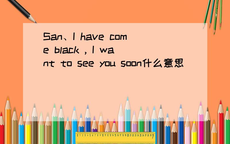 San、I have come black , I want to see you soon什么意思