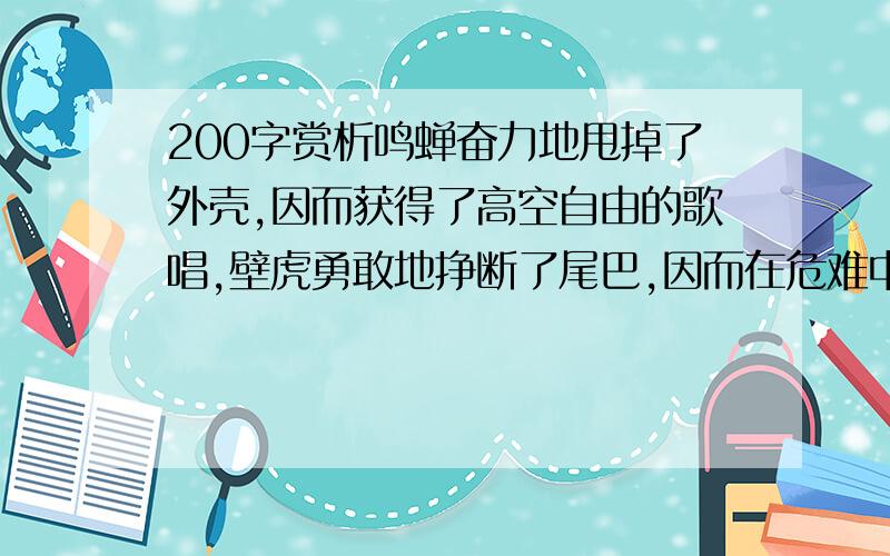 200字赏析鸣蝉奋力地甩掉了外壳,因而获得了高空自由的歌唱,壁虎勇敢地挣断了尾巴,因而在危难中保全了它弱小的生命；算盘若