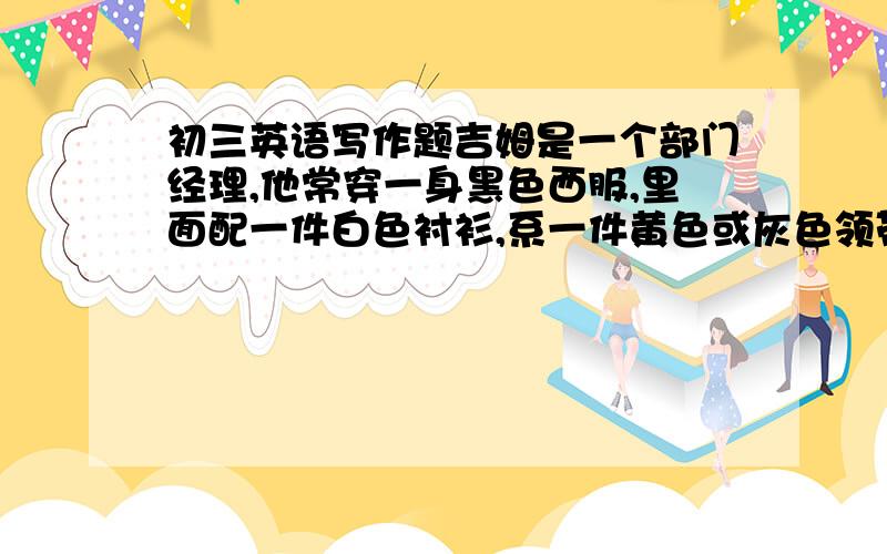 初三英语写作题吉姆是一个部门经理,他常穿一身黑色西服,里面配一件白色衬衫,系一件黄色或灰色领带.请参照提示,根据它的服饰