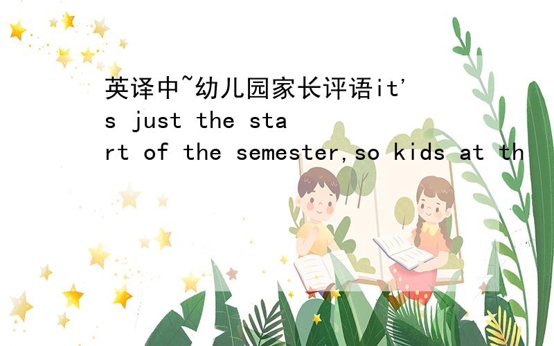 英译中~幼儿园家长评语it's just the start of the semester,so kids at th