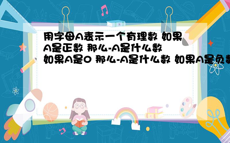 用字母A表示一个有理数 如果A是正数 那么-A是什么数 如果A是0 那么-A是什么数 如果A是负数 那么-A是什么数