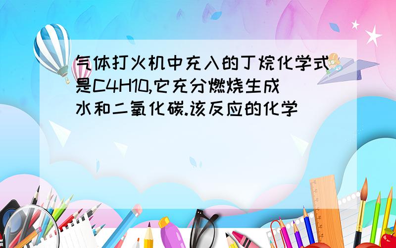 气体打火机中充入的丁烷化学式是C4H10,它充分燃烧生成水和二氧化碳.该反应的化学