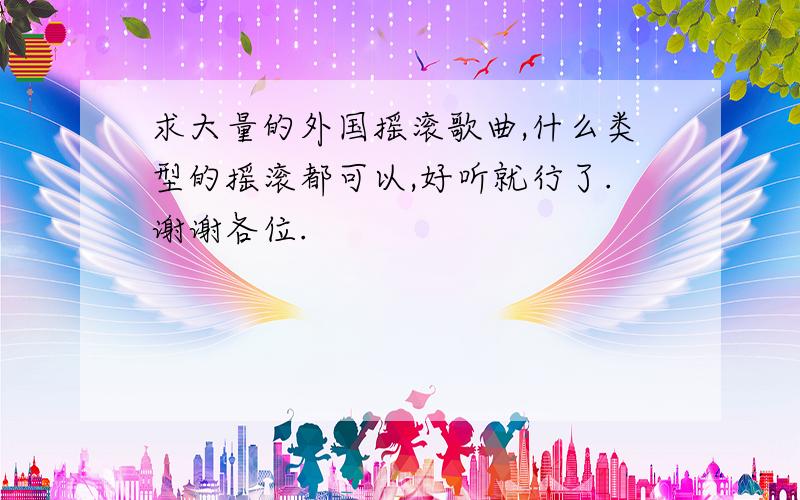 求大量的外国摇滚歌曲,什么类型的摇滚都可以,好听就行了.谢谢各位.