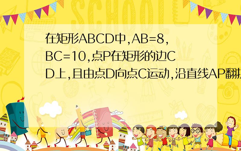 在矩形ABCD中,AB=8,BC=10,点P在矩形的边CD上,且由点D向点C运动,沿直线AP翻折三角形ADP,形成四种情