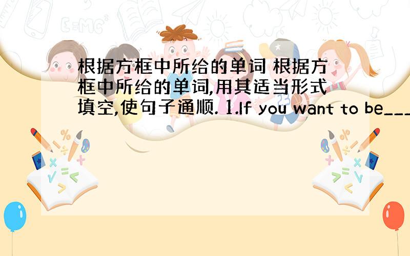 根据方框中所给的单词 根据方框中所给的单词,用其适当形式填空,使句子通顺. 1.If you want to be___