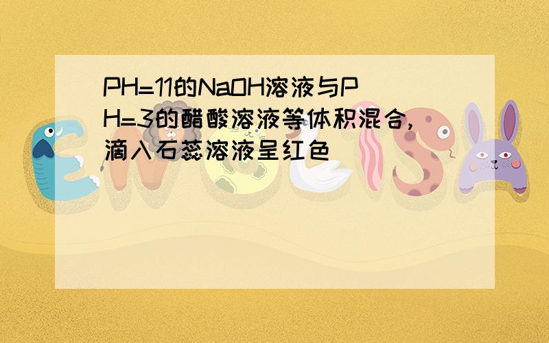 PH=11的NaOH溶液与PH=3的醋酸溶液等体积混合,滴入石蕊溶液呈红色