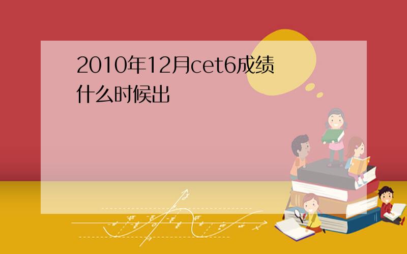 2010年12月cet6成绩什么时候出