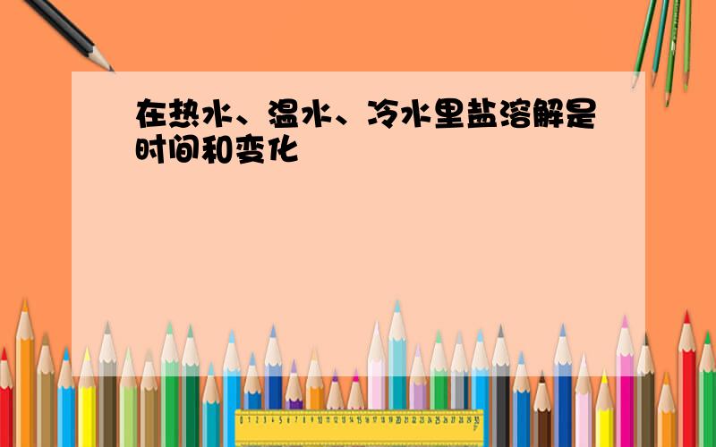 在热水、温水、冷水里盐溶解是时间和变化