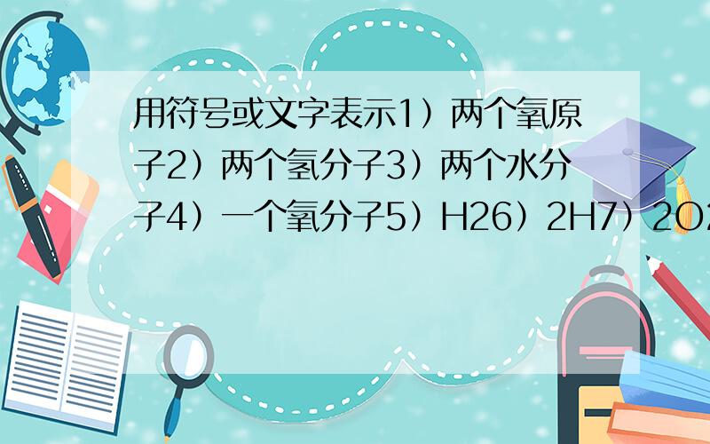 用符号或文字表示1）两个氧原子2）两个氢分子3）两个水分子4）一个氧分子5）H26）2H7）2O28）nH2O