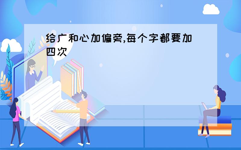 给广和心加偏旁,每个字都要加四次