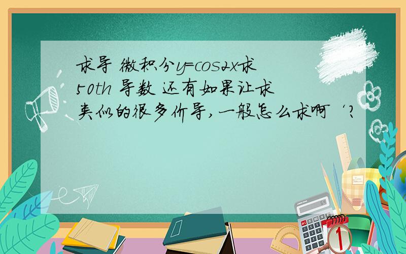 求导 微积分y=cos2x求50th 导数 还有如果让求类似的很多价导,一般怎么求啊‘?