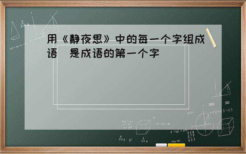 用《静夜思》中的每一个字组成语（是成语的第一个字）