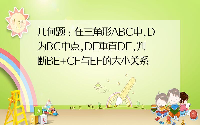 几何题：在三角形ABC中,D为BC中点,DE垂直DF,判断BE+CF与EF的大小关系