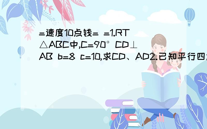 =速度10点钱= =1.RT△ABC中,C=90°CD⊥AB b=8 c=10,求CD、AD2.已知平行四边形ABCD中