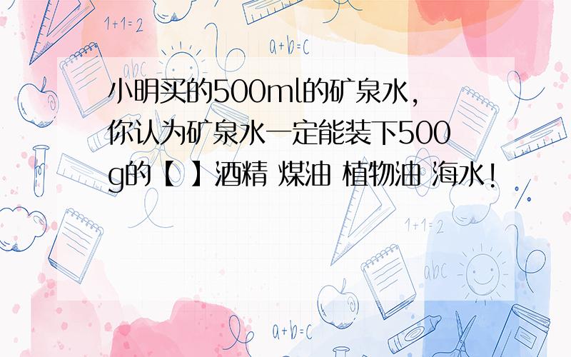 小明买的500ml的矿泉水,你认为矿泉水一定能装下500g的【 】酒精 煤油 植物油 海水!