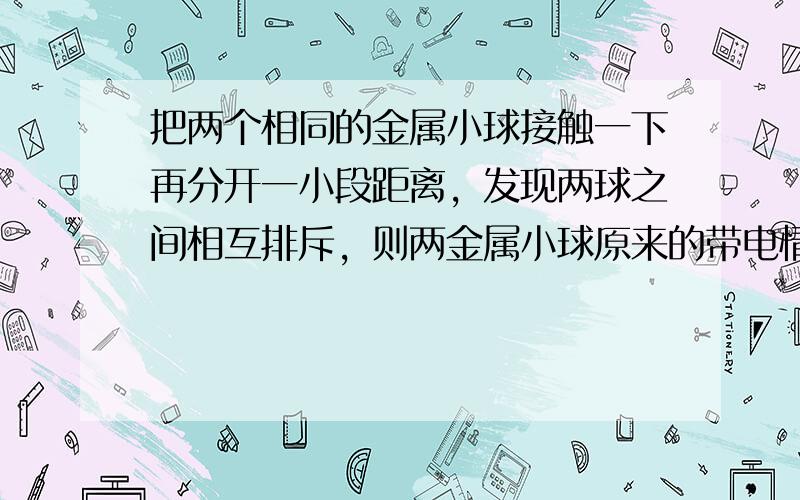 把两个相同的金属小球接触一下再分开一小段距离，发现两球之间相互排斥，则两金属小球原来的带电情况可能是（　　）